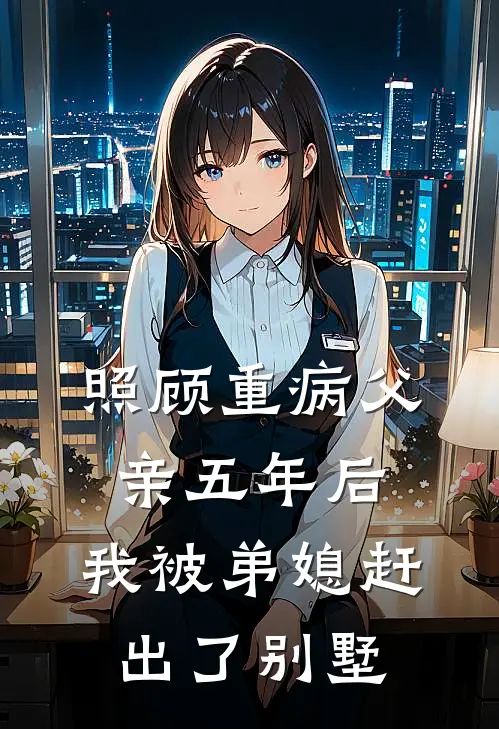 照顾重病父亲五年后，我被弟媳赶出了别墅(安楠子豪)在哪看免费小说_已完结小说推荐照顾重病父亲五年后，我被弟媳赶出了别墅安楠子豪