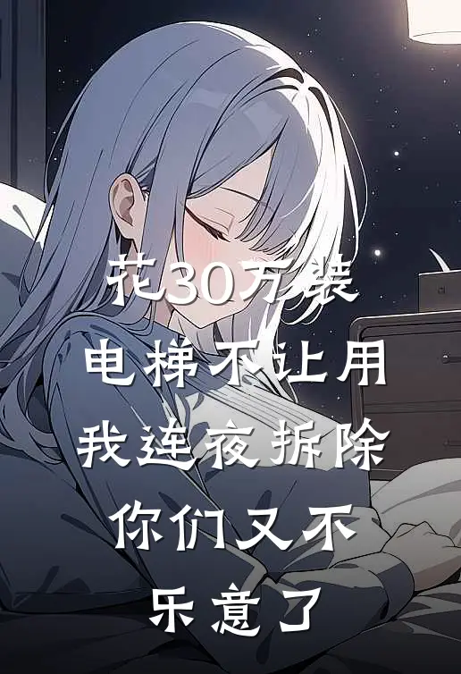 花30万装电梯不让用，我连夜拆除，你们又不乐意了(赵桂兰林峥)免费阅读完整版小说_完结免费小说花30万装电梯不让用，我连夜拆除，你们又不乐意了(赵桂兰林峥)