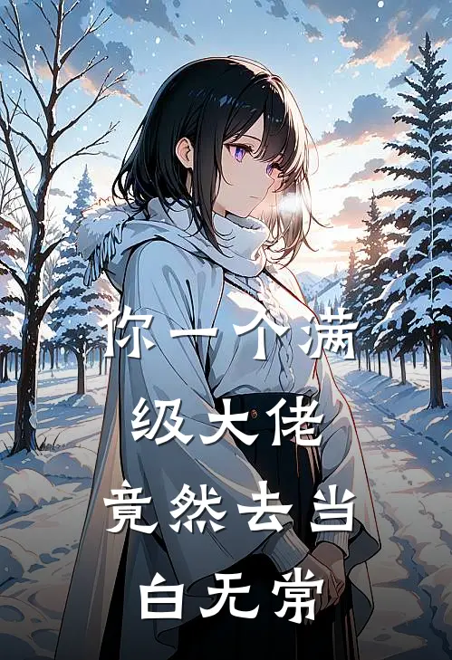 你一个满级大佬，竟然去当白无常顾清雪张小曼免费小说全集_免费小说在哪看你一个满级大佬，竟然去当白无常(顾清雪张小曼)