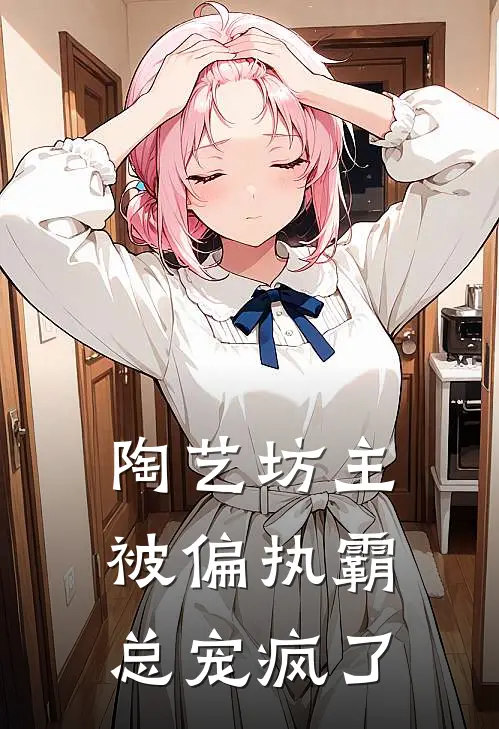 陶艺坊主被偏执霸总宠疯了傅言礼苏晚晚免费小说_完本免费小说陶艺坊主被偏执霸总宠疯了傅言礼苏晚晚