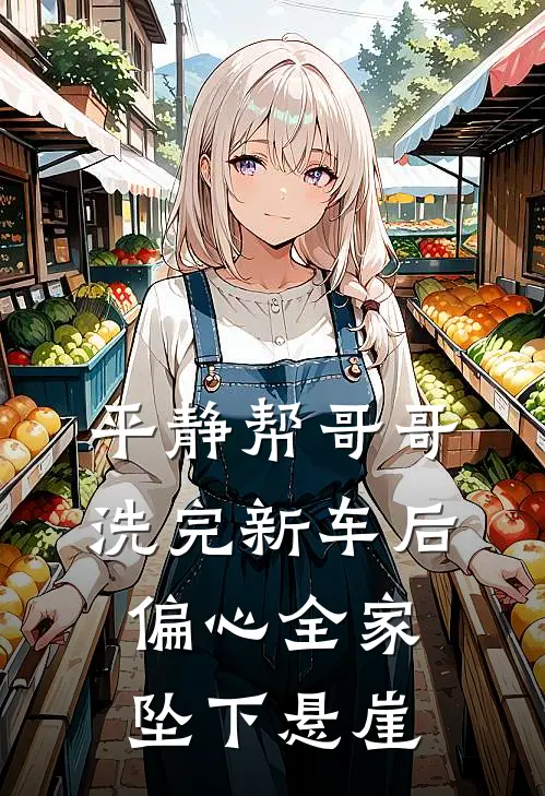 平静帮哥哥洗完新车后，偏心全家坠下悬崖(林诺林杰)免费阅读完整版小说_最新小说全文阅读平静帮哥哥洗完新车后，偏心全家坠下悬崖林诺林杰