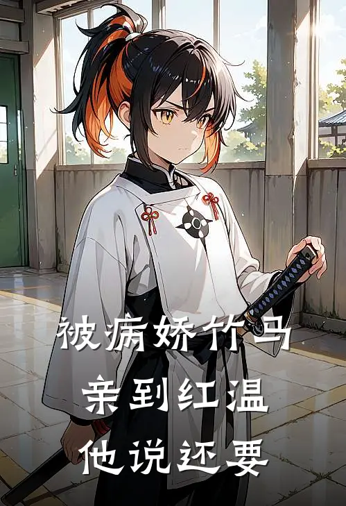 被病娇竹马亲到红温，他说还要全文免费阅读无弹窗大结局_被病娇竹马亲到红温，他说还要（谢柟洲礼知临）小说免费阅读大结局