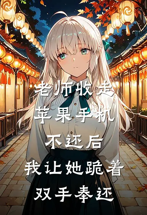 顾明浩徐文文《老师收走苹果手机不还后，我让她跪着双手奉还》完结版免费阅读_顾明浩徐文文热门小说