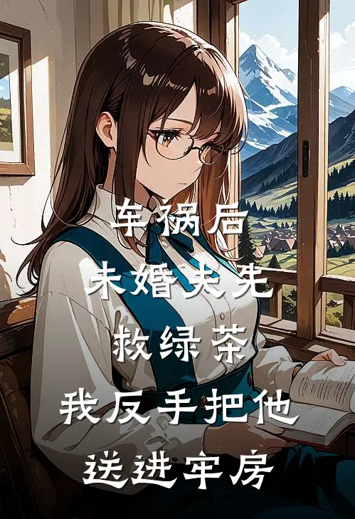 车祸后，未婚夫先救绿茶，我反手把他送进牢房