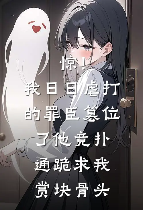 惊！我日日虐打的罪臣篡位了，他竟扑通跪求我赏块骨头赵德墨海风小说完结_免费小说全本惊！我日日虐打的罪臣篡位了，他竟扑通跪求我赏块骨头(赵德墨海风)