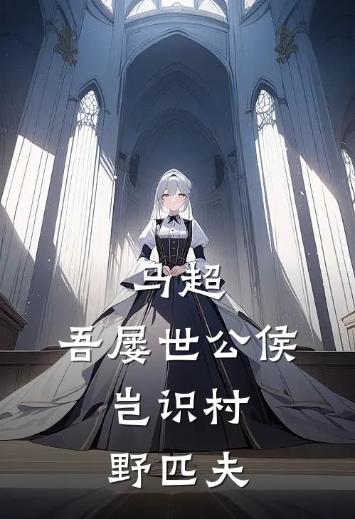 马超：吾屡世公侯，岂识村野匹夫(马超马腾)免费完结小说_小说完整版免费阅读马超：吾屡世公侯，岂识村野匹夫(马超马腾)