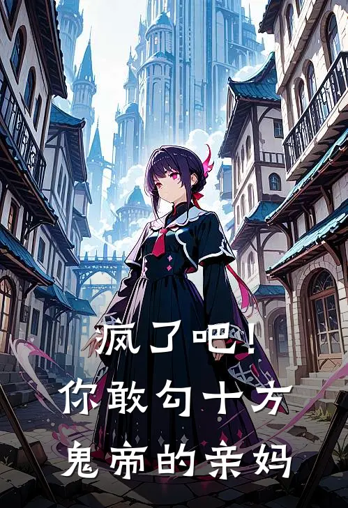 疯了吧！你敢勾十方鬼帝的亲妈抖音热门免费小说全文阅读_最新好看小说疯了吧！你敢勾十方鬼帝的亲妈抖音热门