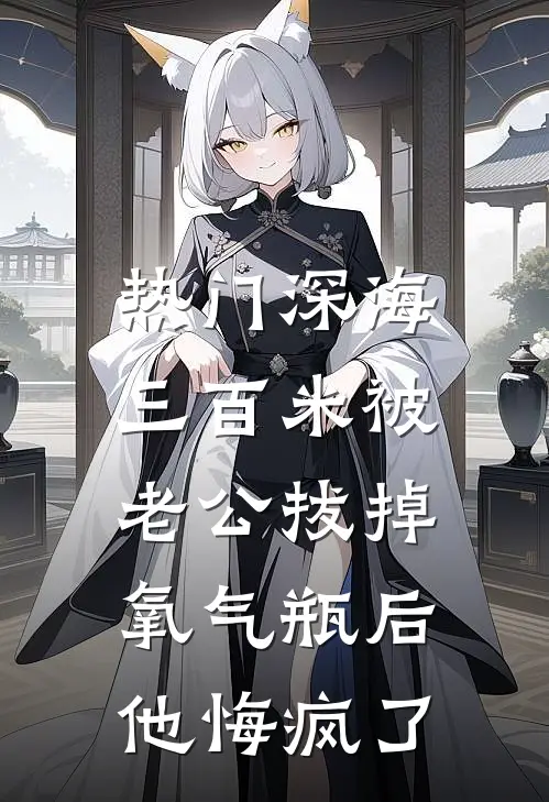 [热门]深海三百米被老公拔掉氧气瓶后，他悔疯了(青梅瑶瑶)完结的热门小说_全本免费完结小说[热门]深海三百米被老公拔掉氧气瓶后，他悔疯了(青梅瑶瑶)